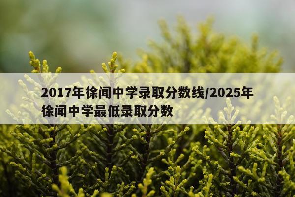 2017年徐闻中学录取分数线/2025年徐闻中学最低录取分数