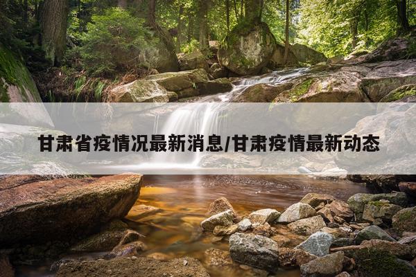 甘肃省疫情况最新消息/甘肃疫情最新动态