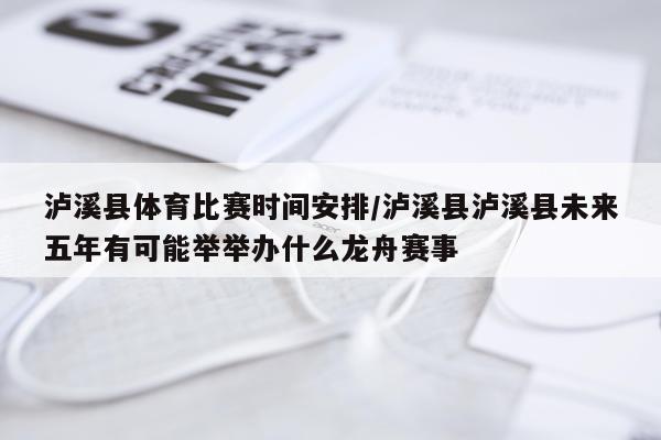 泸溪县体育比赛时间安排/泸溪县泸溪县未来五年有可能举举办什么龙舟赛事