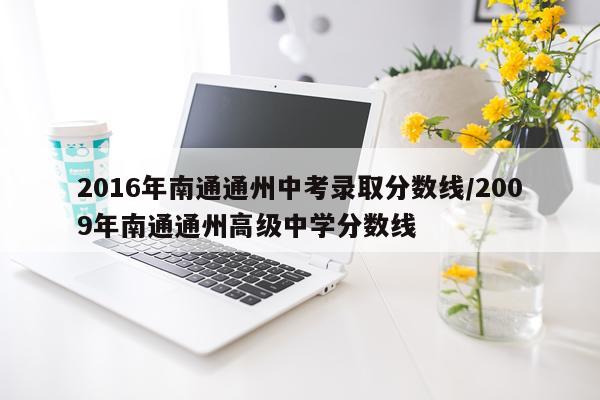2016年南通通州中考录取分数线/2009年南通通州高级中学分数线
