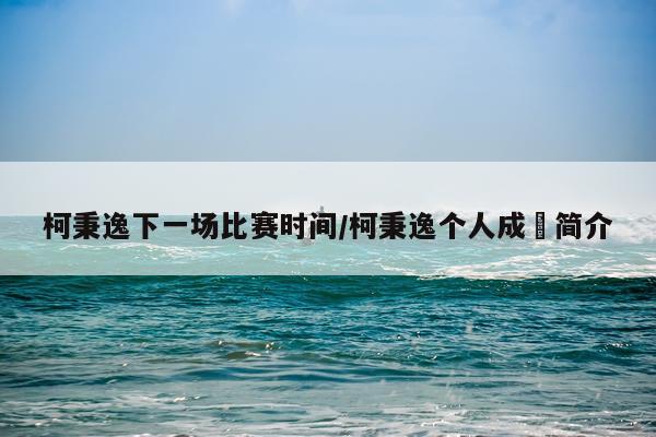 柯秉逸下一场比赛时间/柯秉逸个人成積简介