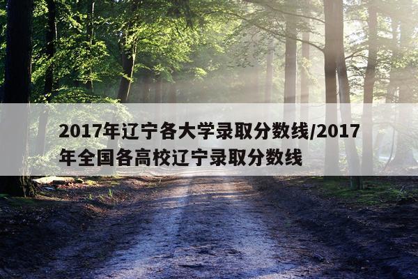 2017年辽宁各大学录取分数线/2017年全国各高校辽宁录取分数线