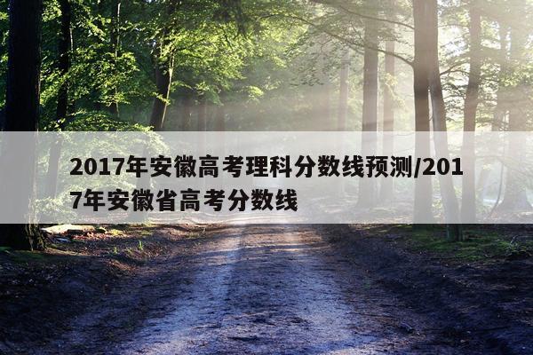 2017年安徽高考理科分数线预测/2017年安徽省高考分数线