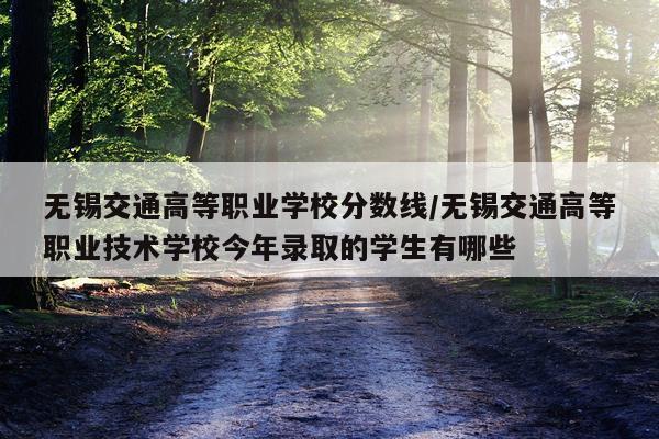 无锡交通高等职业学校分数线/无锡交通高等职业技术学校今年录取的学生有哪些
