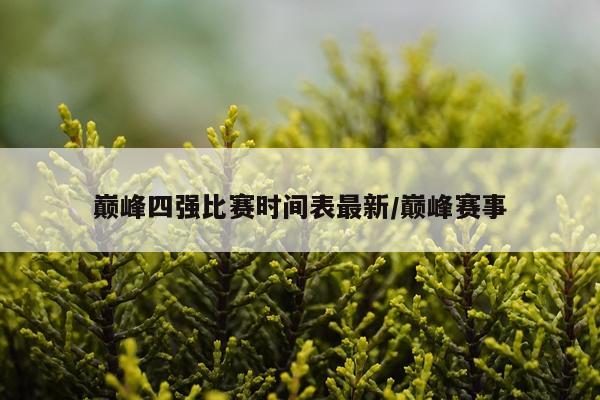 巅峰四强比赛时间表最新/巅峰赛事