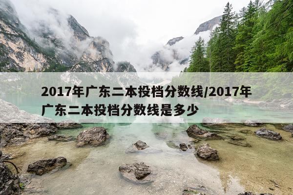 2017年广东二本投档分数线/2017年广东二本投档分数线是多少