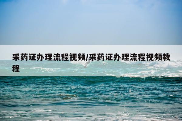采药证办理流程视频/采药证办理流程视频教程