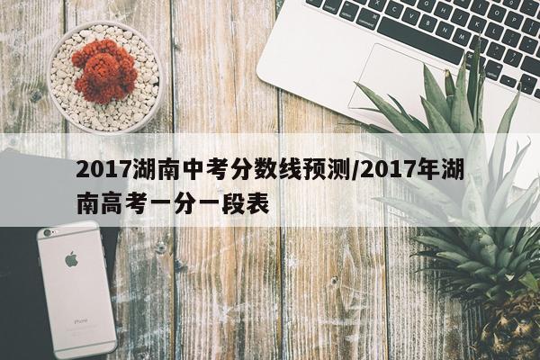 2017湖南中考分数线预测/2017年湖南高考一分一段表