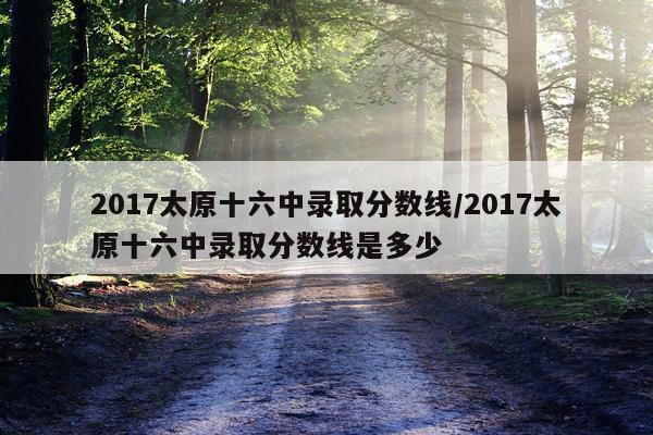 2017太原十六中录取分数线/2017太原十六中录取分数线是多少