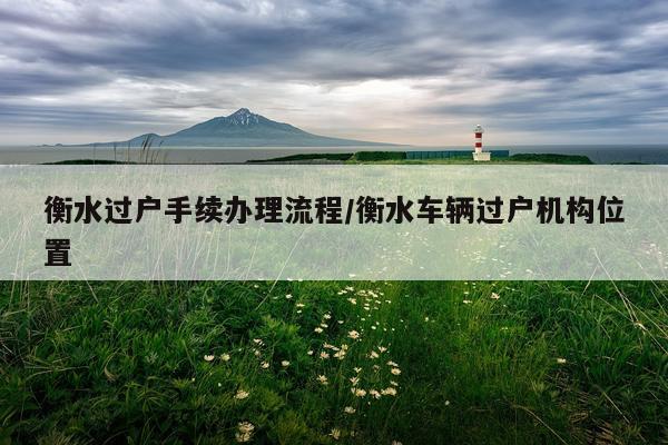 衡水过户手续办理流程/衡水车辆过户机构位置