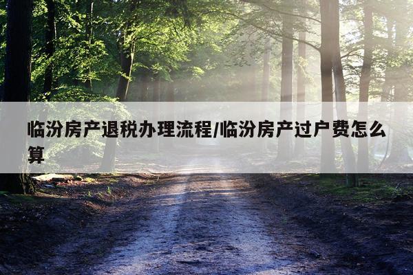 临汾房产退税办理流程/临汾房产过户费怎么算
