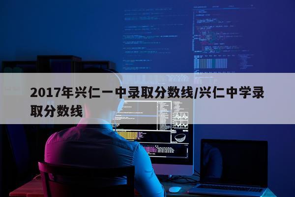 2017年兴仁一中录取分数线/兴仁中学录取分数线