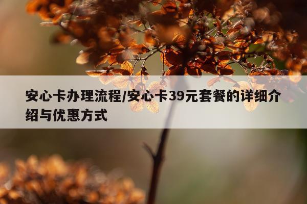 安心卡办理流程/安心卡39元套餐的详细介绍与优惠方式