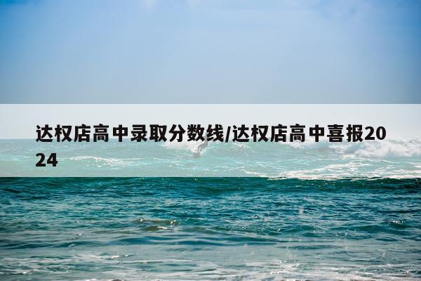 达权店高中录取分数线/达权店高中喜报2024