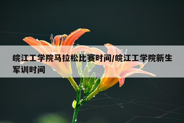 皖江工学院马拉松比赛时间/皖江工学院新生军训时间