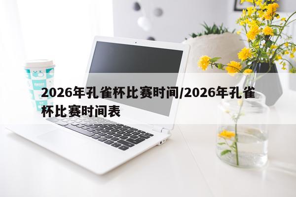 2026年孔雀杯比赛时间/2026年孔雀杯比赛时间表