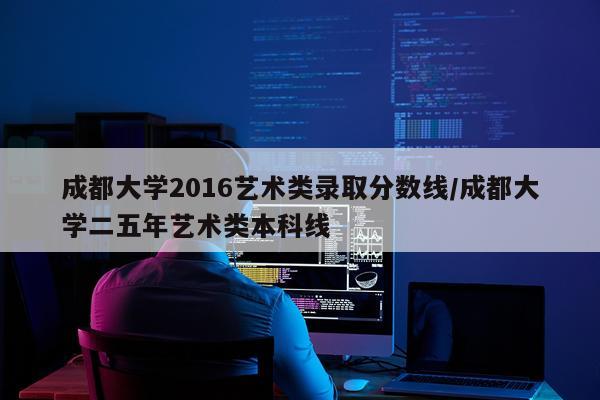 成都大学2016艺术类录取分数线/成都大学二五年艺术类本科线