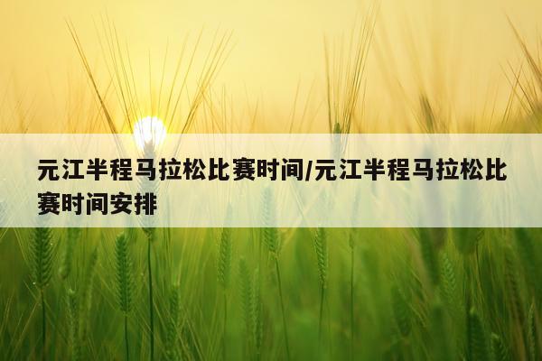元江半程马拉松比赛时间/元江半程马拉松比赛时间安排