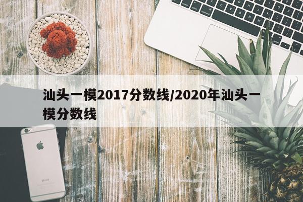 汕头一模2017分数线/2020年汕头一模分数线