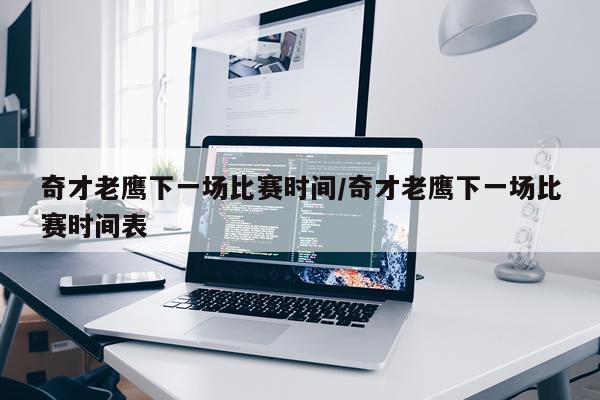 奇才老鹰下一场比赛时间/奇才老鹰下一场比赛时间表