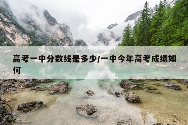 高考一中分数线是多少/一中今年高考成绩如何