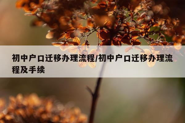 初中户口迁移办理流程/初中户口迁移办理流程及手续