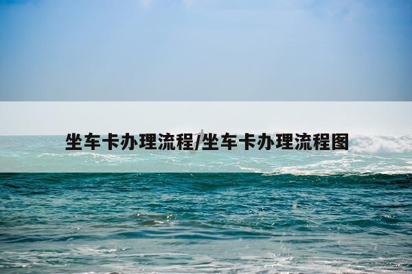坐车卡办理流程/坐车卡办理流程图