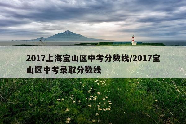 2017上海宝山区中考分数线/2017宝山区中考录取分数线