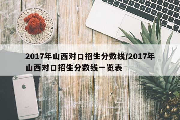 2017年山西对口招生分数线/2017年山西对口招生分数线一览表