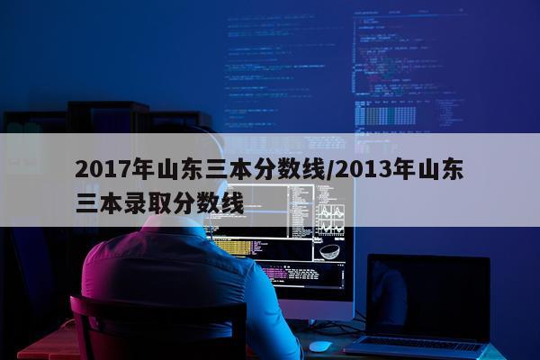 2017年山东三本分数线/2013年山东三本录取分数线