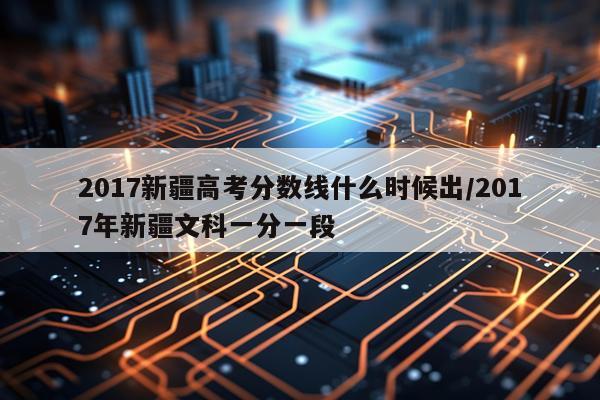 2017新疆高考分数线什么时候出/2017年新疆文科一分一段