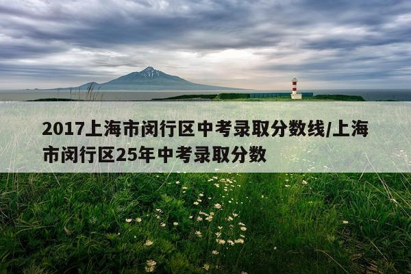 2017上海市闵行区中考录取分数线/上海市闵行区25年中考录取分数
