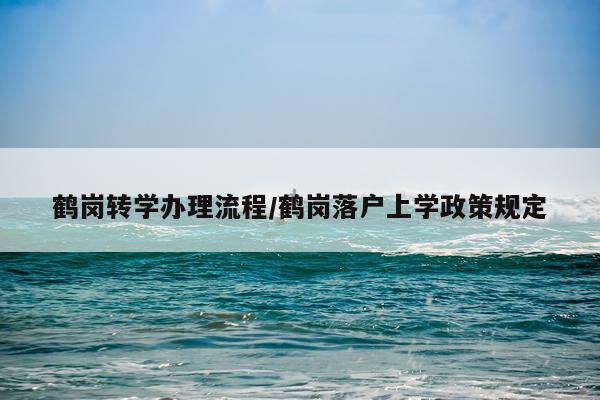 鹤岗转学办理流程/鹤岗落户上学政策规定