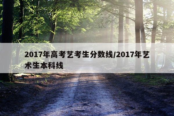 2017年高考艺考生分数线/2017年艺术生本科线