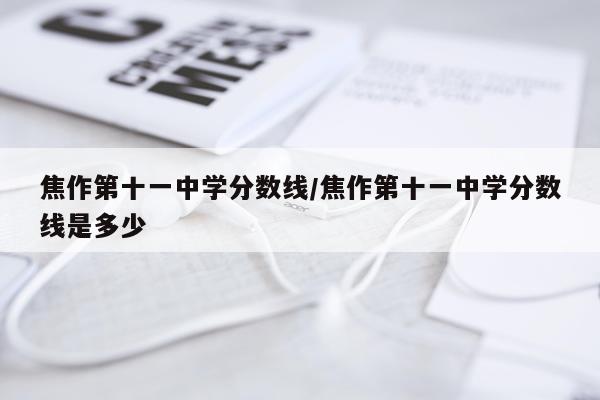 焦作第十一中学分数线/焦作第十一中学分数线是多少