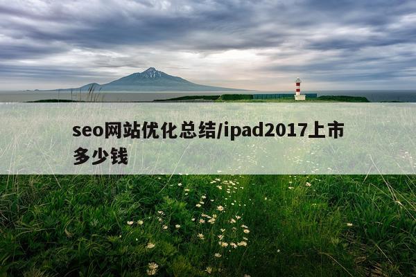 seo网站优化总结/ipad2017上市多少钱