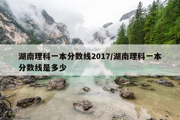 湖南理科一本分数线2017/湖南理科一本分数线是多少
