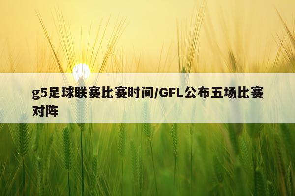 g5足球联赛比赛时间/GFL公布五场比赛对阵