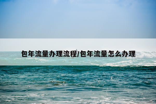 包年流量办理流程/包年流量怎么办理