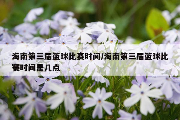 海南第三届篮球比赛时间/海南第三届篮球比赛时间是几点