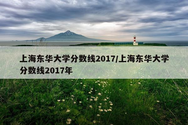 上海东华大学分数线2017/上海东华大学分数线2017年