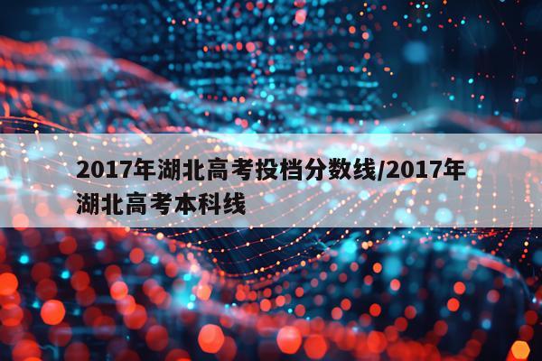 2017年湖北高考投档分数线/2017年湖北高考本科线