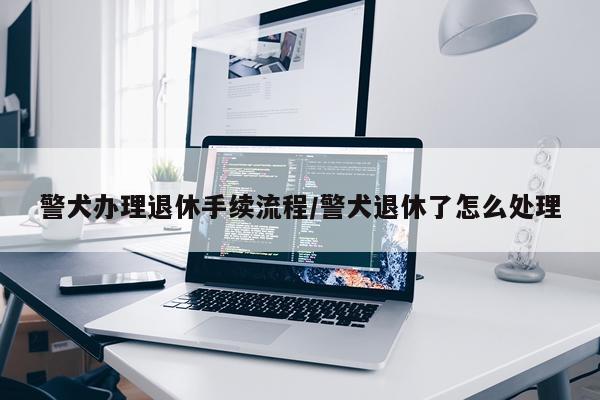 警犬办理退休手续流程/警犬退休了怎么处理