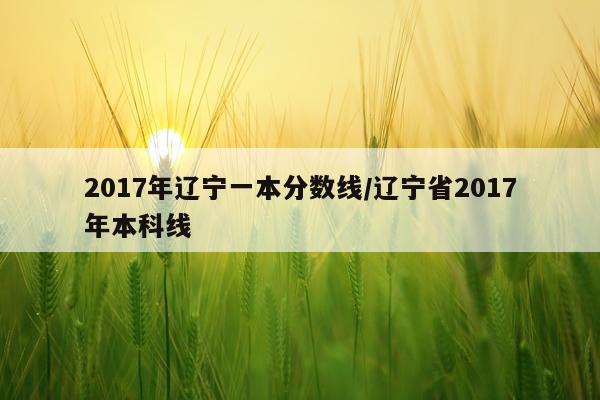 2017年辽宁一本分数线/辽宁省2017年本科线