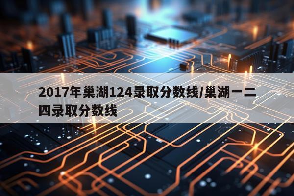 2017年巢湖124录取分数线/巢湖一二四录取分数线
