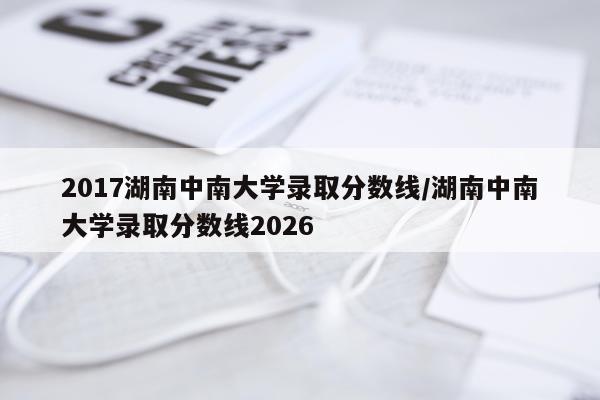 2017湖南中南大学录取分数线/湖南中南大学录取分数线2026