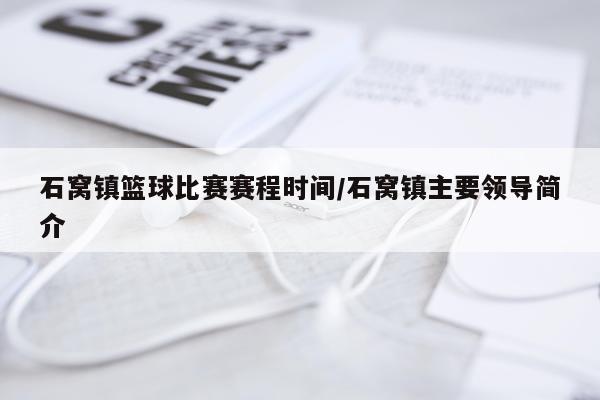 石窝镇篮球比赛赛程时间/石窝镇主要领导简介