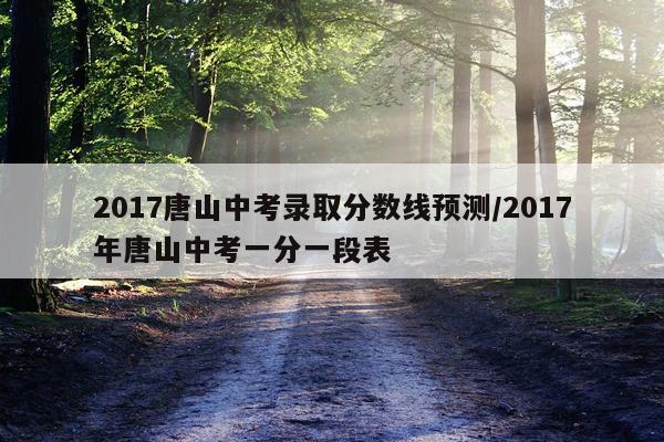 2017唐山中考录取分数线预测/2017年唐山中考一分一段表