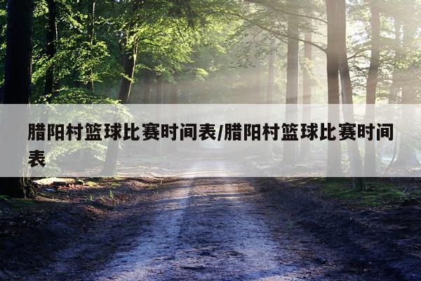 腊阳村篮球比赛时间表/腊阳村篮球比赛时间表