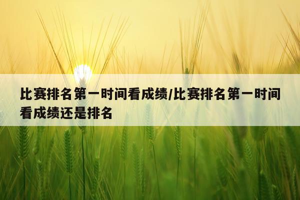 比赛排名第一时间看成绩/比赛排名第一时间看成绩还是排名